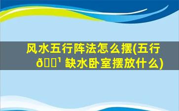 风水五行阵法怎么摆(五行 🌹 缺水卧室摆放什么)